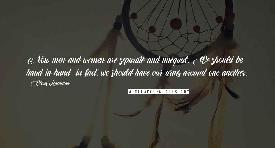 Cloris Leachman Quotes: Now men and women are separate and unequal. We should be hand in hand; in fact, we should have our arms around one another.