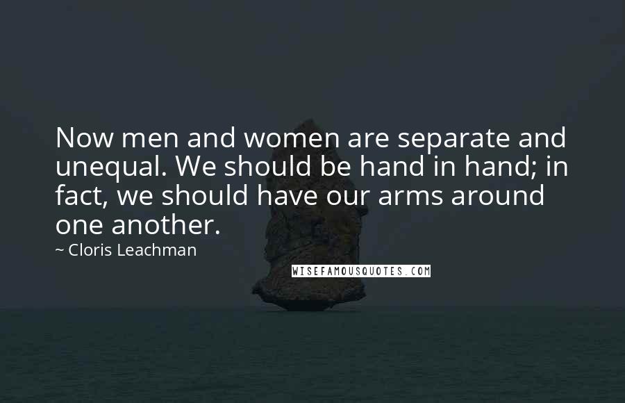 Cloris Leachman Quotes: Now men and women are separate and unequal. We should be hand in hand; in fact, we should have our arms around one another.