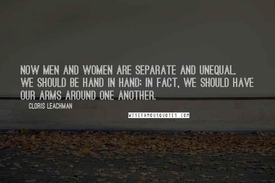 Cloris Leachman Quotes: Now men and women are separate and unequal. We should be hand in hand; in fact, we should have our arms around one another.