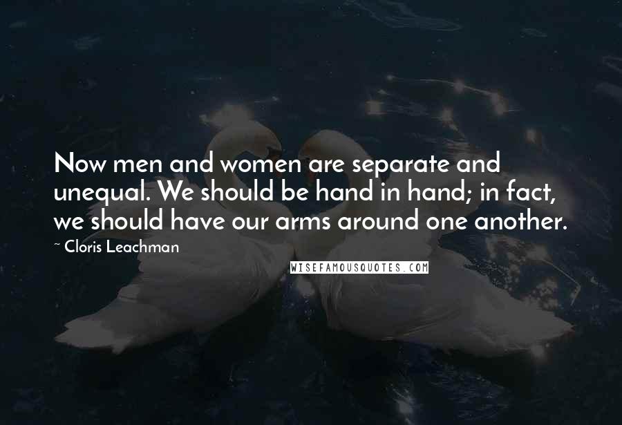 Cloris Leachman Quotes: Now men and women are separate and unequal. We should be hand in hand; in fact, we should have our arms around one another.