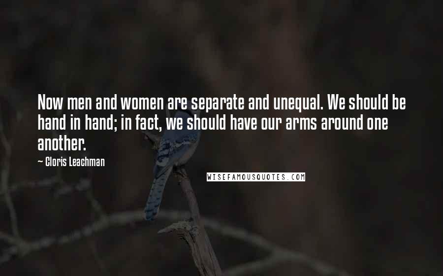 Cloris Leachman Quotes: Now men and women are separate and unequal. We should be hand in hand; in fact, we should have our arms around one another.