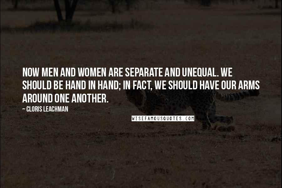 Cloris Leachman Quotes: Now men and women are separate and unequal. We should be hand in hand; in fact, we should have our arms around one another.