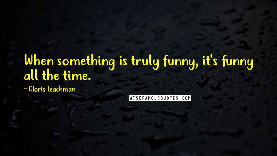 Cloris Leachman Quotes: When something is truly funny, it's funny all the time.