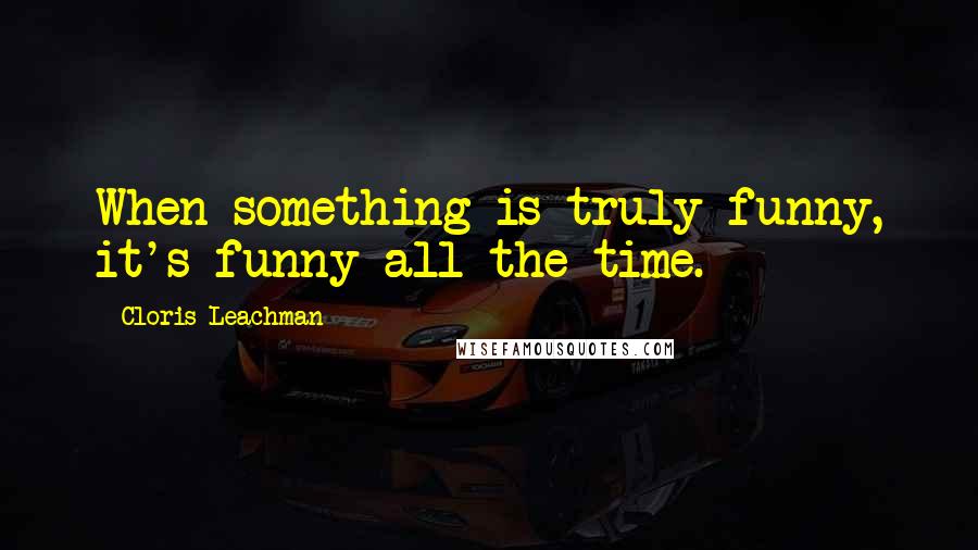 Cloris Leachman Quotes: When something is truly funny, it's funny all the time.