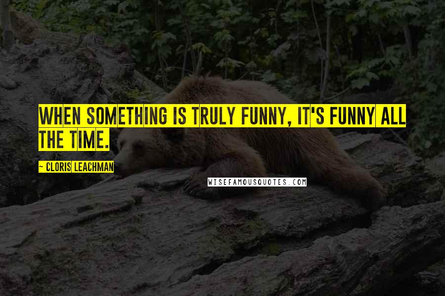 Cloris Leachman Quotes: When something is truly funny, it's funny all the time.