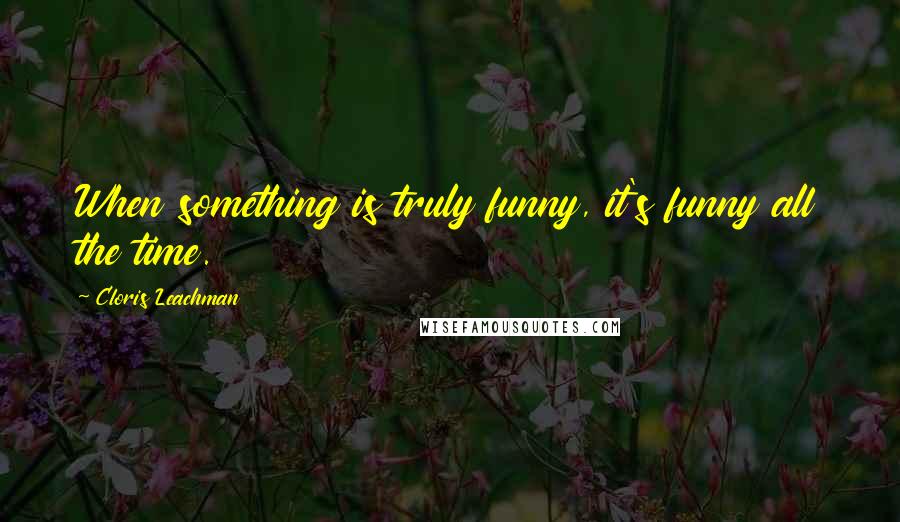 Cloris Leachman Quotes: When something is truly funny, it's funny all the time.
