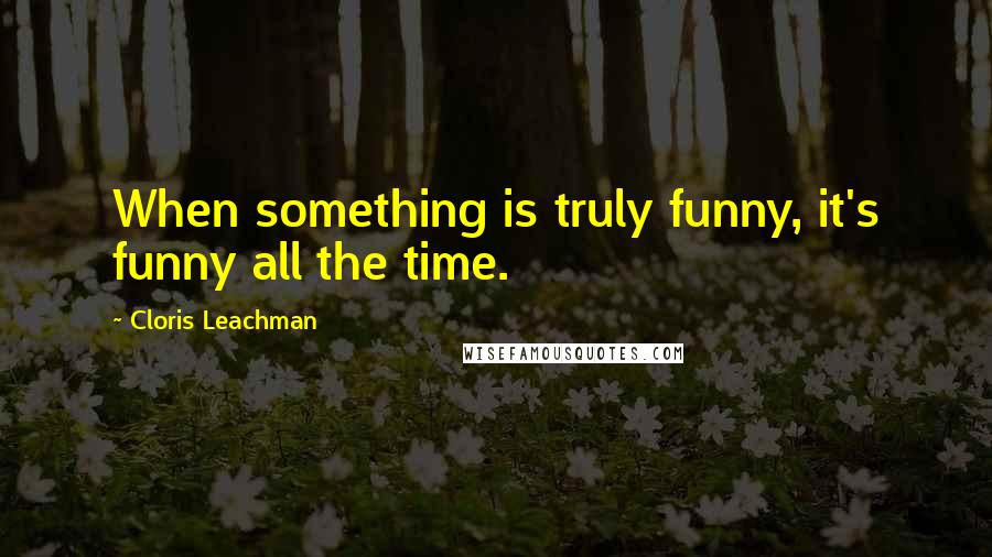 Cloris Leachman Quotes: When something is truly funny, it's funny all the time.