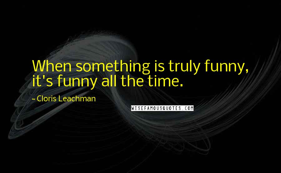 Cloris Leachman Quotes: When something is truly funny, it's funny all the time.