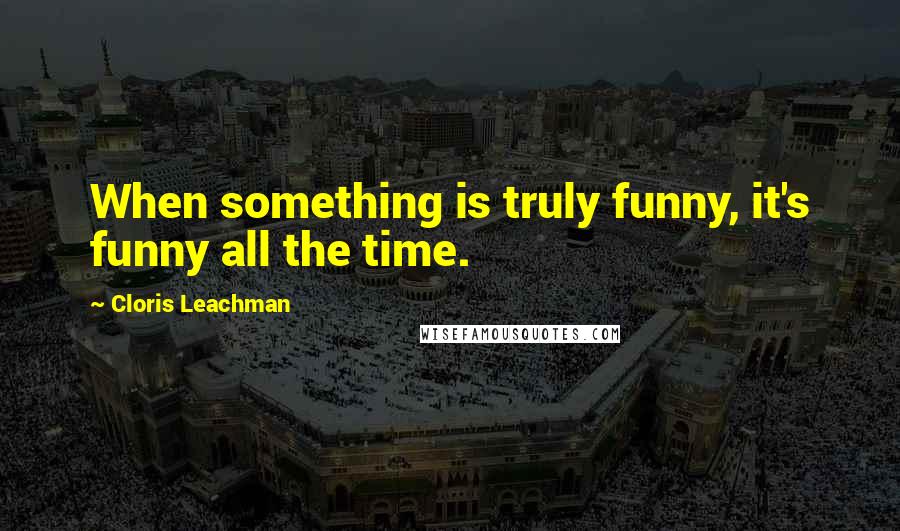 Cloris Leachman Quotes: When something is truly funny, it's funny all the time.