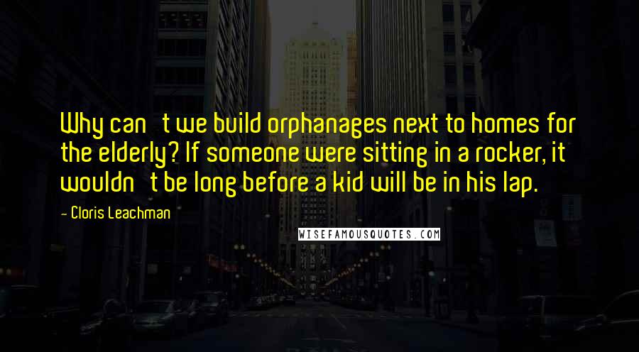 Cloris Leachman Quotes: Why can't we build orphanages next to homes for the elderly? If someone were sitting in a rocker, it wouldn't be long before a kid will be in his lap.