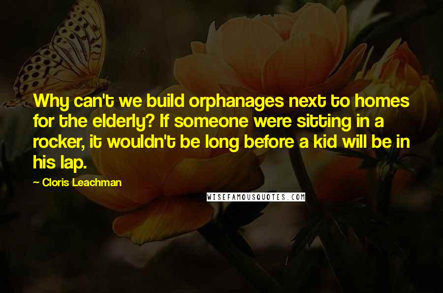 Cloris Leachman Quotes: Why can't we build orphanages next to homes for the elderly? If someone were sitting in a rocker, it wouldn't be long before a kid will be in his lap.