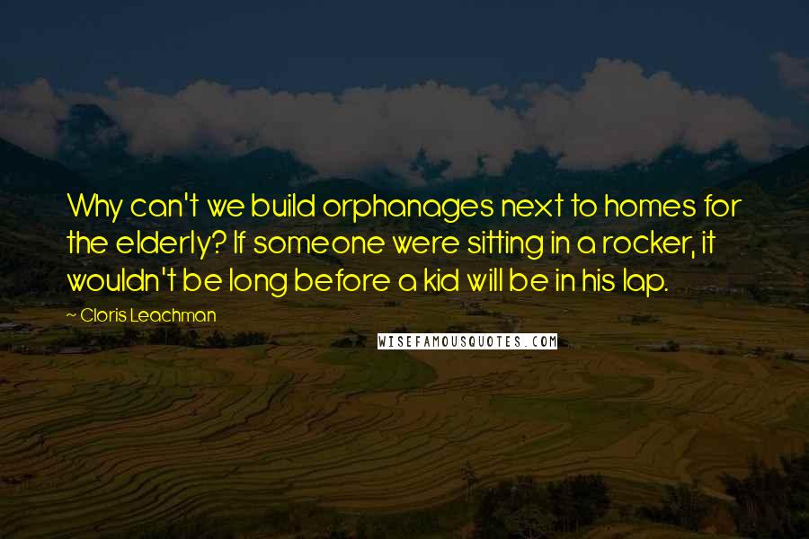 Cloris Leachman Quotes: Why can't we build orphanages next to homes for the elderly? If someone were sitting in a rocker, it wouldn't be long before a kid will be in his lap.