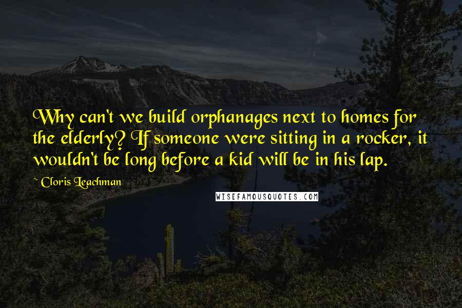 Cloris Leachman Quotes: Why can't we build orphanages next to homes for the elderly? If someone were sitting in a rocker, it wouldn't be long before a kid will be in his lap.