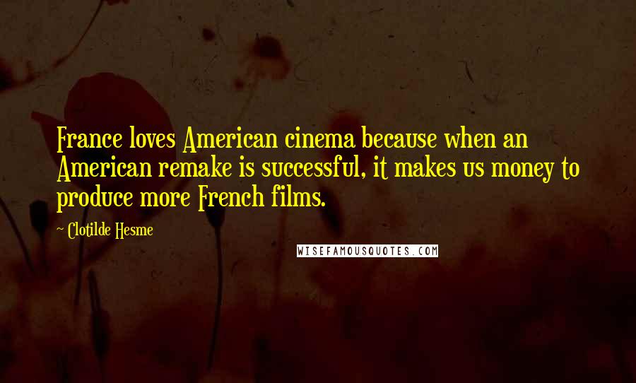 Clotilde Hesme Quotes: France loves American cinema because when an American remake is successful, it makes us money to produce more French films.