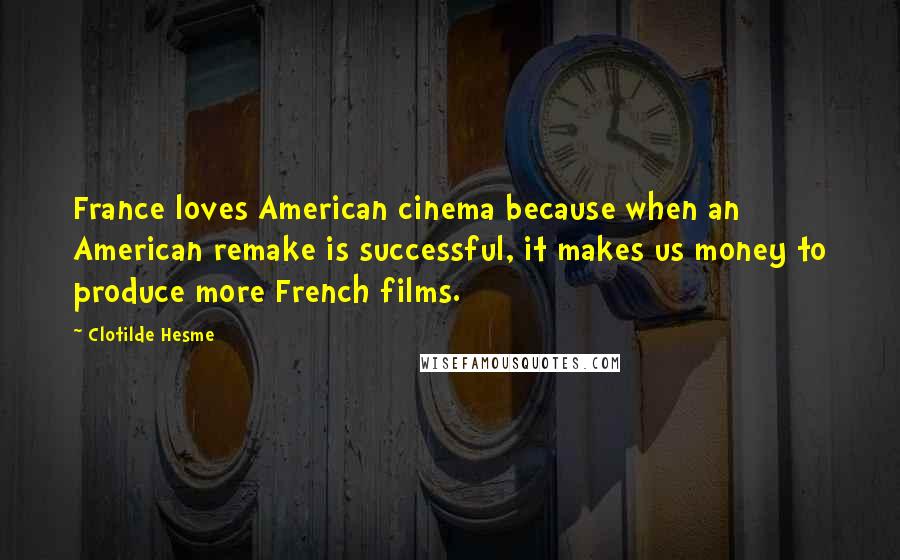 Clotilde Hesme Quotes: France loves American cinema because when an American remake is successful, it makes us money to produce more French films.