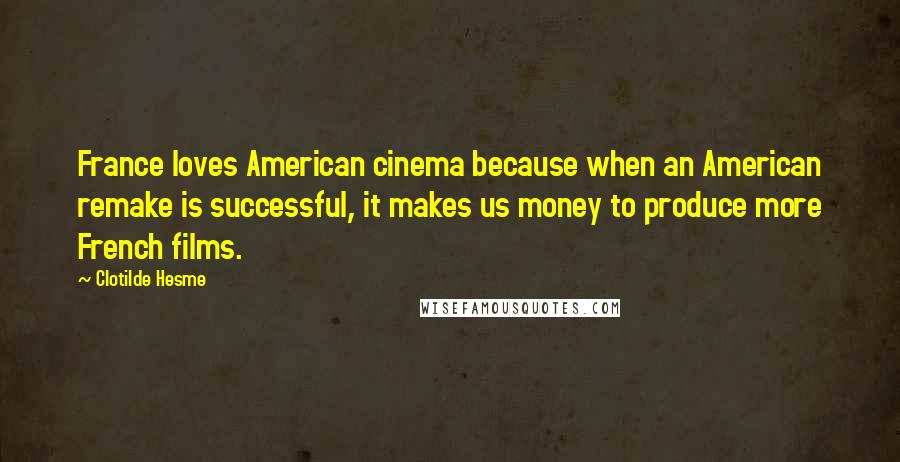 Clotilde Hesme Quotes: France loves American cinema because when an American remake is successful, it makes us money to produce more French films.