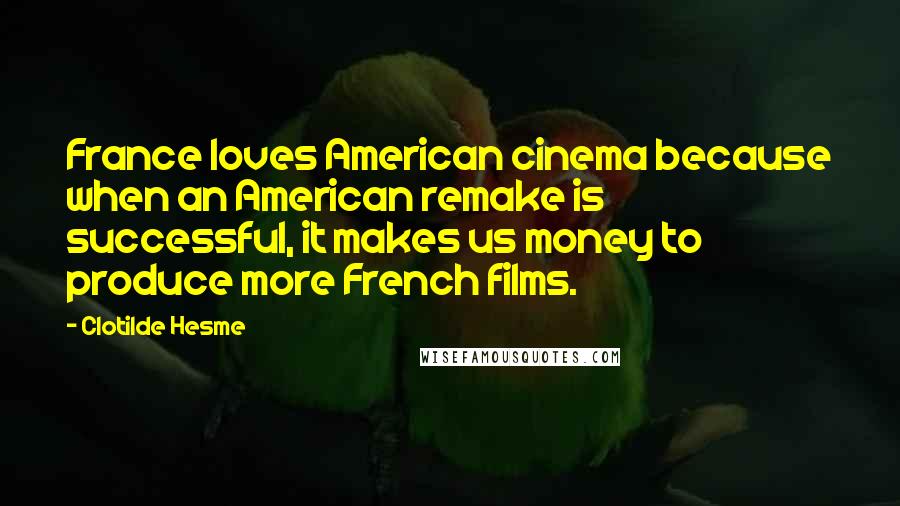 Clotilde Hesme Quotes: France loves American cinema because when an American remake is successful, it makes us money to produce more French films.