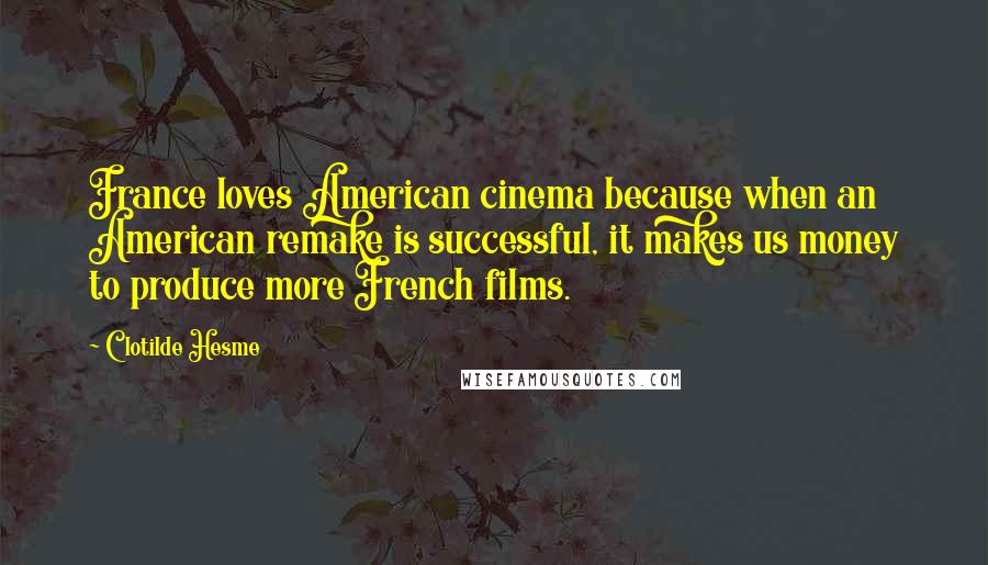 Clotilde Hesme Quotes: France loves American cinema because when an American remake is successful, it makes us money to produce more French films.