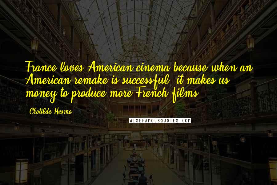 Clotilde Hesme Quotes: France loves American cinema because when an American remake is successful, it makes us money to produce more French films.