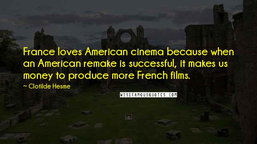 Clotilde Hesme Quotes: France loves American cinema because when an American remake is successful, it makes us money to produce more French films.