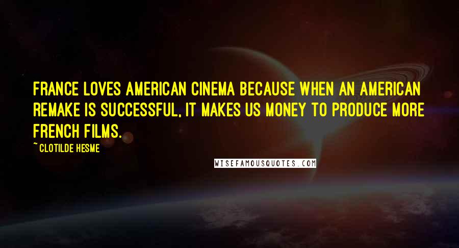 Clotilde Hesme Quotes: France loves American cinema because when an American remake is successful, it makes us money to produce more French films.