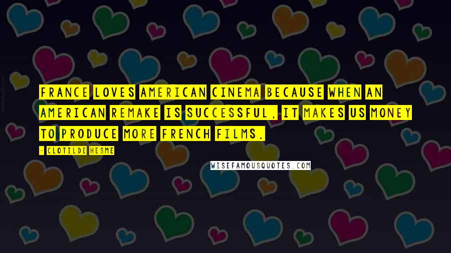 Clotilde Hesme Quotes: France loves American cinema because when an American remake is successful, it makes us money to produce more French films.