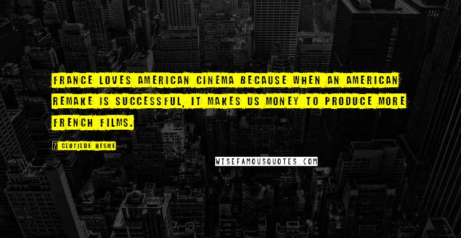 Clotilde Hesme Quotes: France loves American cinema because when an American remake is successful, it makes us money to produce more French films.