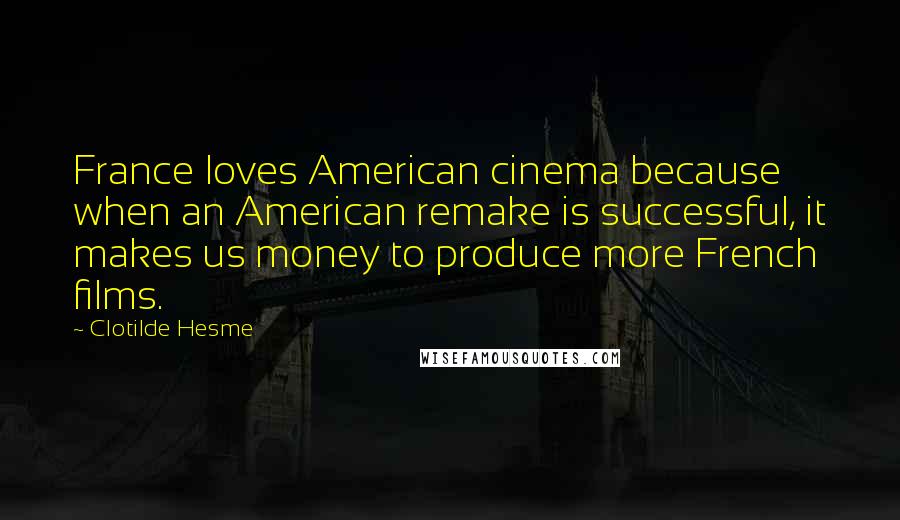 Clotilde Hesme Quotes: France loves American cinema because when an American remake is successful, it makes us money to produce more French films.