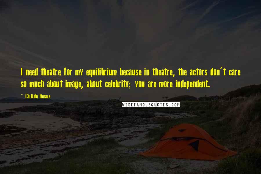 Clotilde Hesme Quotes: I need theatre for my equilibrium because in theatre, the actors don't care so much about image, about celebrity; you are more independent.