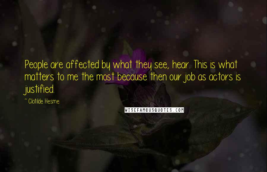 Clotilde Hesme Quotes: People are affected by what they see, hear. This is what matters to me the most because then our job as actors is justified.