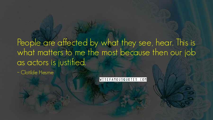 Clotilde Hesme Quotes: People are affected by what they see, hear. This is what matters to me the most because then our job as actors is justified.