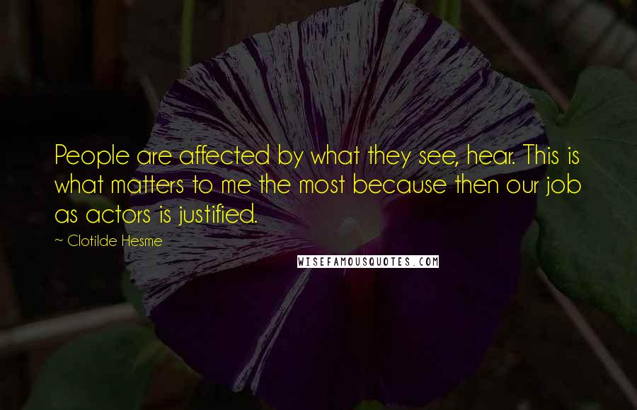 Clotilde Hesme Quotes: People are affected by what they see, hear. This is what matters to me the most because then our job as actors is justified.