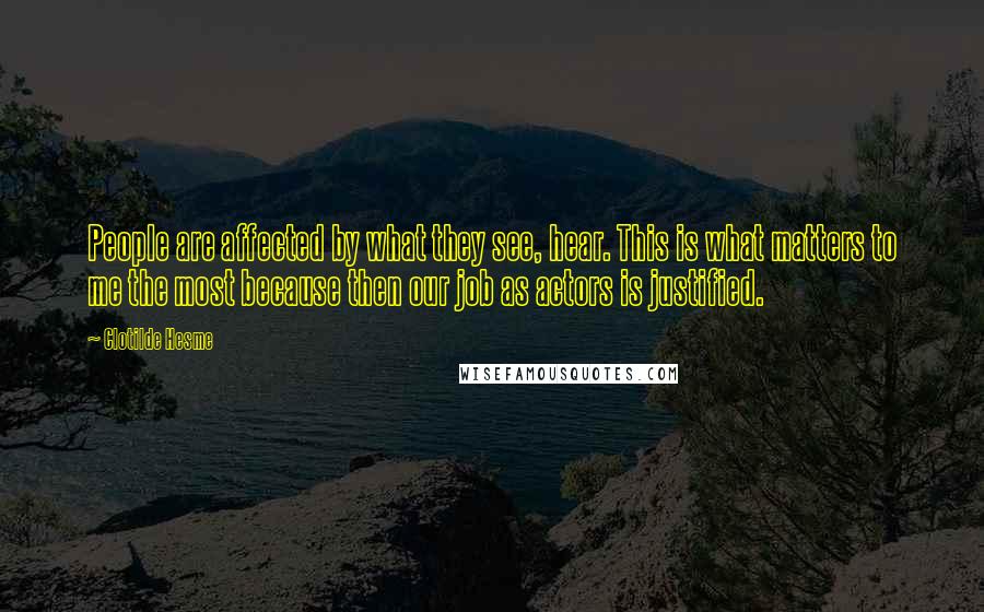 Clotilde Hesme Quotes: People are affected by what they see, hear. This is what matters to me the most because then our job as actors is justified.