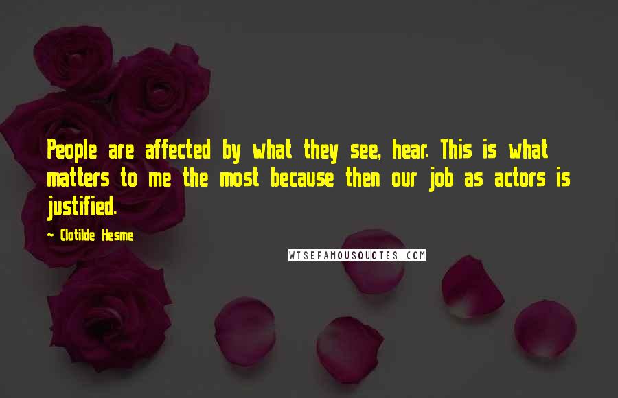 Clotilde Hesme Quotes: People are affected by what they see, hear. This is what matters to me the most because then our job as actors is justified.