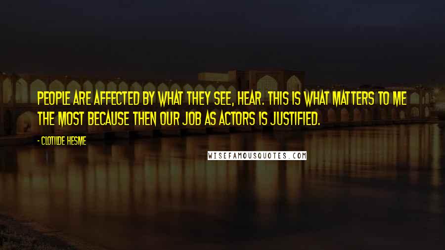 Clotilde Hesme Quotes: People are affected by what they see, hear. This is what matters to me the most because then our job as actors is justified.