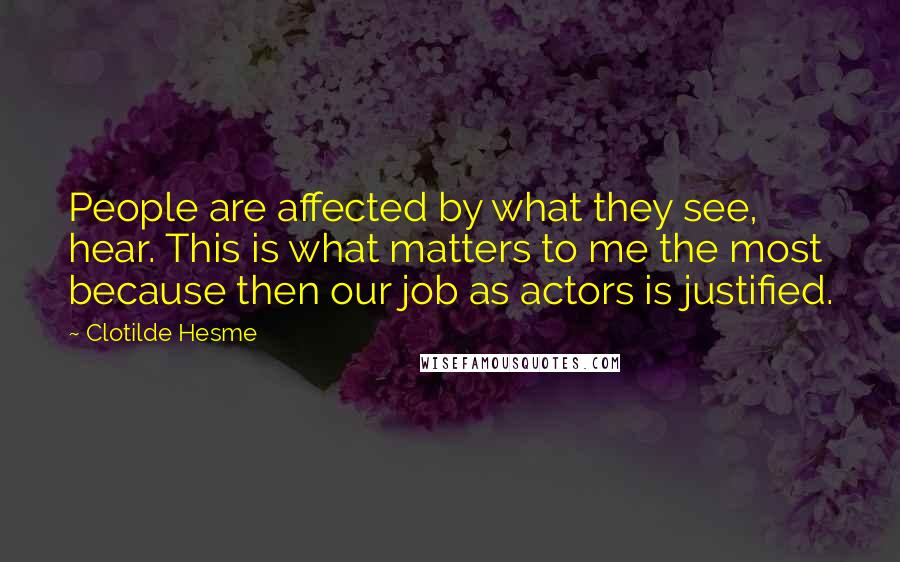 Clotilde Hesme Quotes: People are affected by what they see, hear. This is what matters to me the most because then our job as actors is justified.