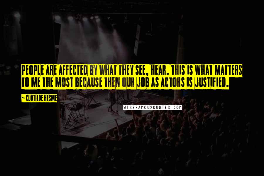 Clotilde Hesme Quotes: People are affected by what they see, hear. This is what matters to me the most because then our job as actors is justified.