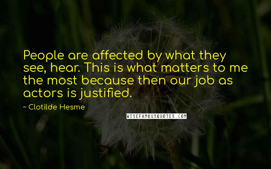 Clotilde Hesme Quotes: People are affected by what they see, hear. This is what matters to me the most because then our job as actors is justified.