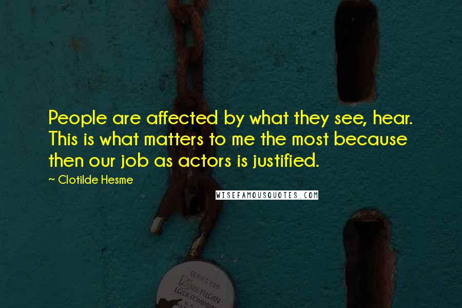 Clotilde Hesme Quotes: People are affected by what they see, hear. This is what matters to me the most because then our job as actors is justified.