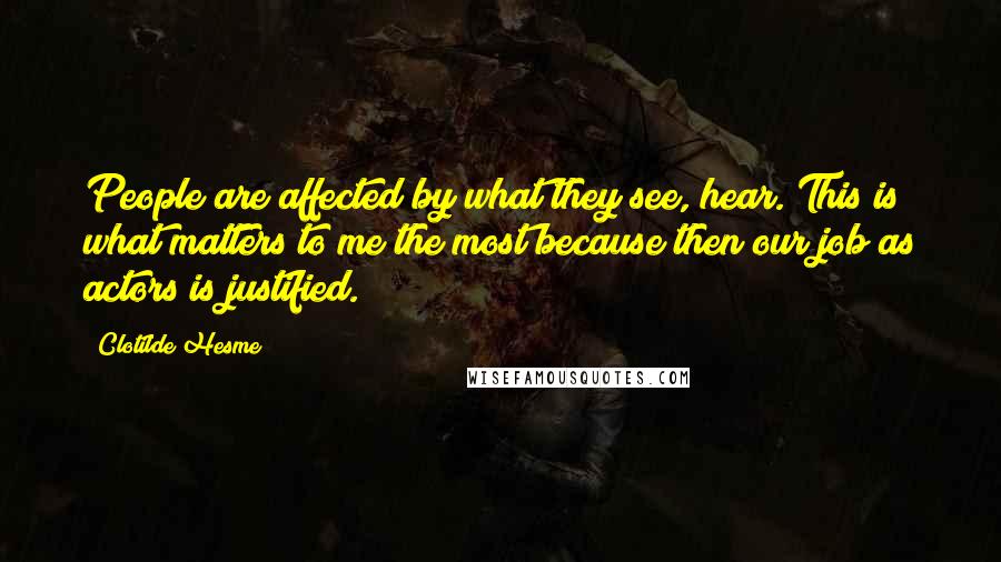 Clotilde Hesme Quotes: People are affected by what they see, hear. This is what matters to me the most because then our job as actors is justified.