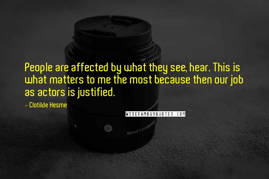 Clotilde Hesme Quotes: People are affected by what they see, hear. This is what matters to me the most because then our job as actors is justified.