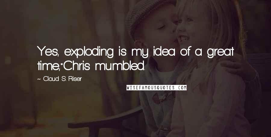 Cloud S. Riser Quotes: Yes, exploding is my idea of a great time,"Chris mumbled.