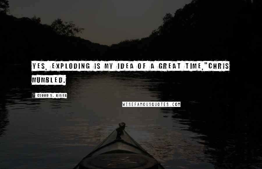 Cloud S. Riser Quotes: Yes, exploding is my idea of a great time,"Chris mumbled.