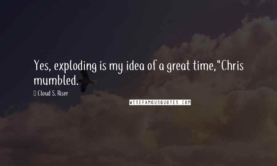Cloud S. Riser Quotes: Yes, exploding is my idea of a great time,"Chris mumbled.