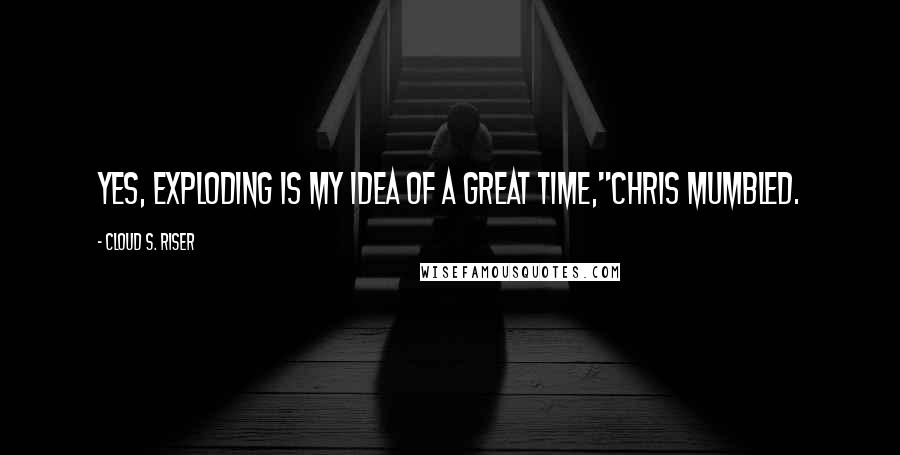 Cloud S. Riser Quotes: Yes, exploding is my idea of a great time,"Chris mumbled.