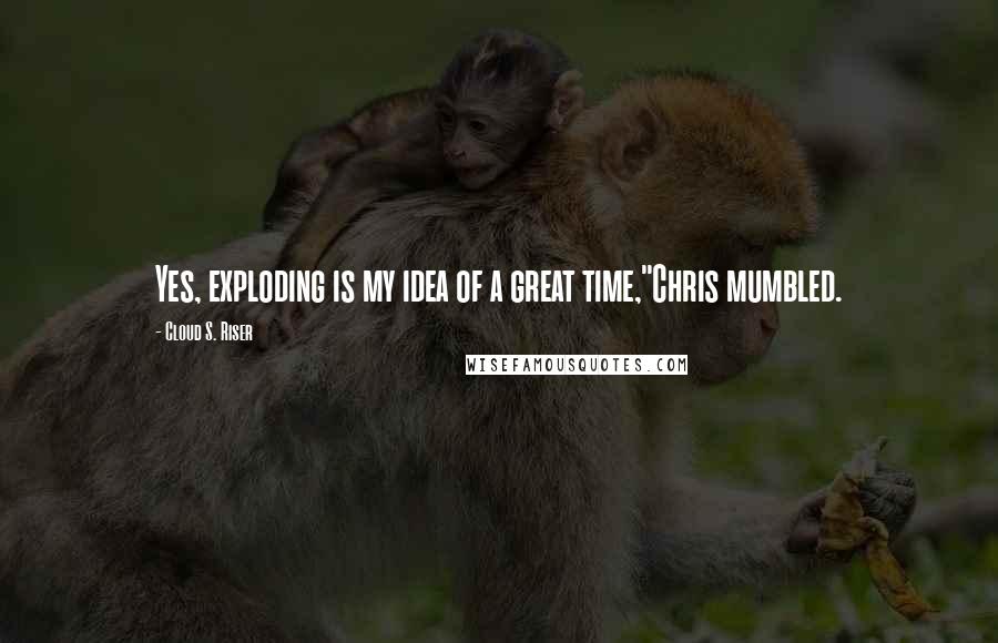 Cloud S. Riser Quotes: Yes, exploding is my idea of a great time,"Chris mumbled.
