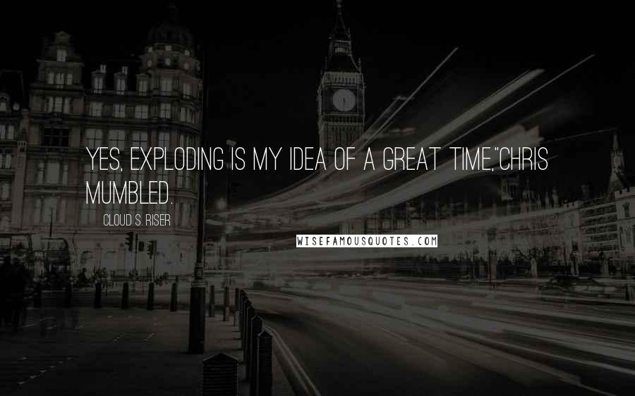 Cloud S. Riser Quotes: Yes, exploding is my idea of a great time,"Chris mumbled.
