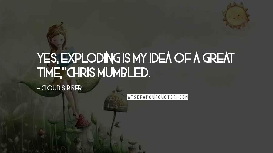 Cloud S. Riser Quotes: Yes, exploding is my idea of a great time,"Chris mumbled.