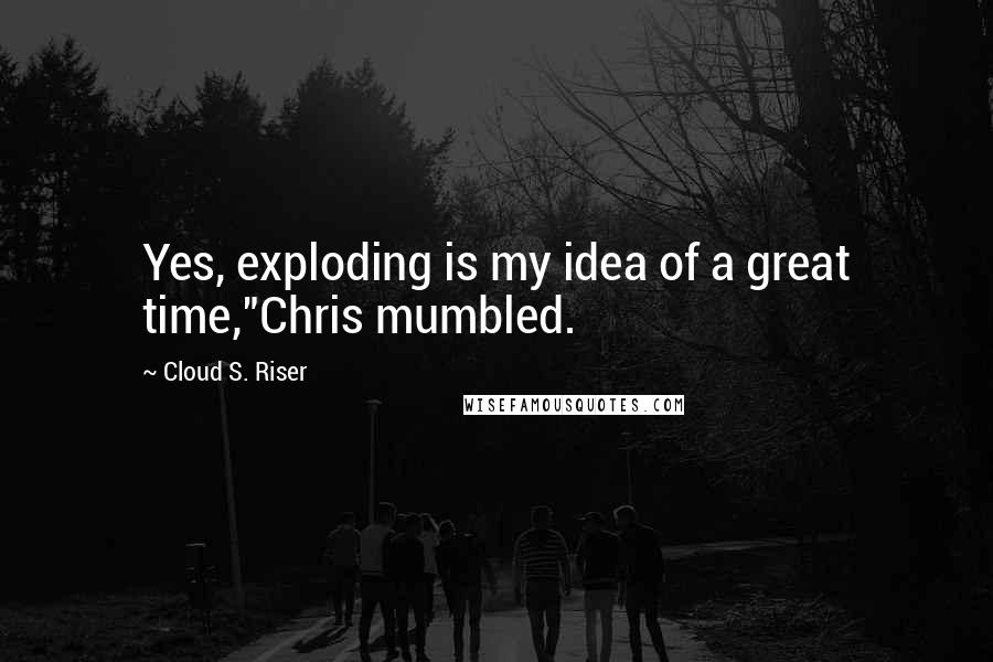 Cloud S. Riser Quotes: Yes, exploding is my idea of a great time,"Chris mumbled.