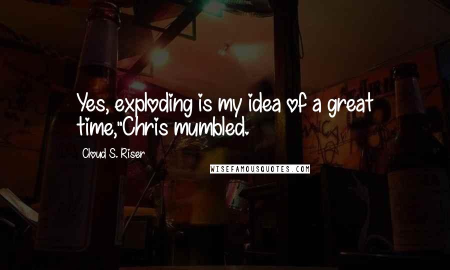 Cloud S. Riser Quotes: Yes, exploding is my idea of a great time,"Chris mumbled.